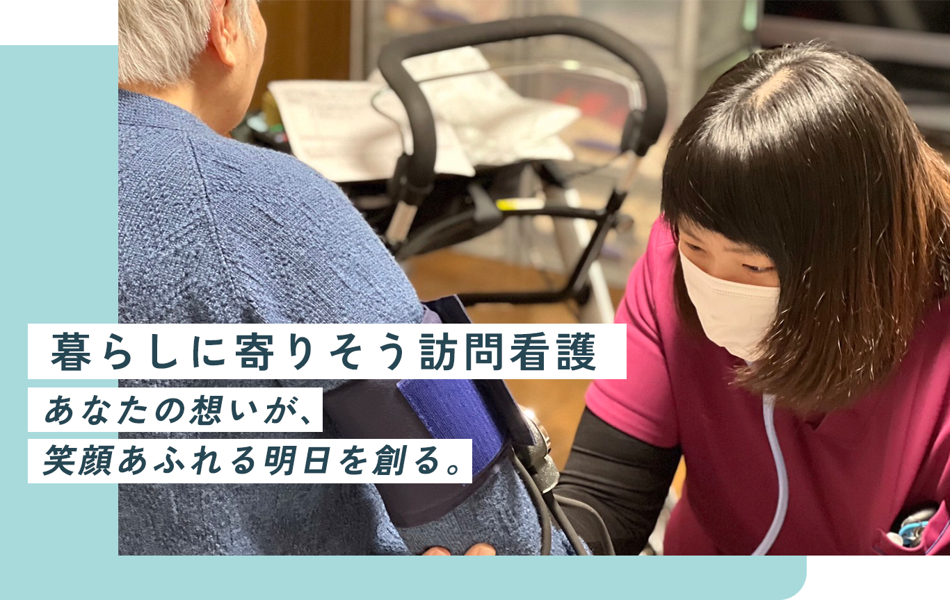 暮らしに寄りそう訪問看護あなたの想いが、笑顔あふれる明日を創る。